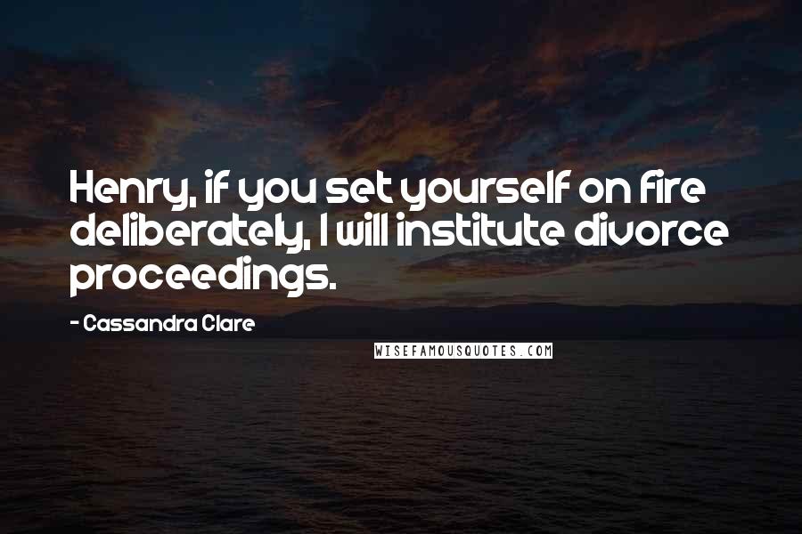 Cassandra Clare Quotes: Henry, if you set yourself on fire deliberately, I will institute divorce proceedings.