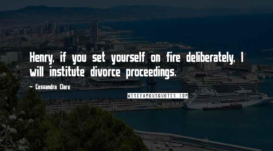 Cassandra Clare Quotes: Henry, if you set yourself on fire deliberately, I will institute divorce proceedings.