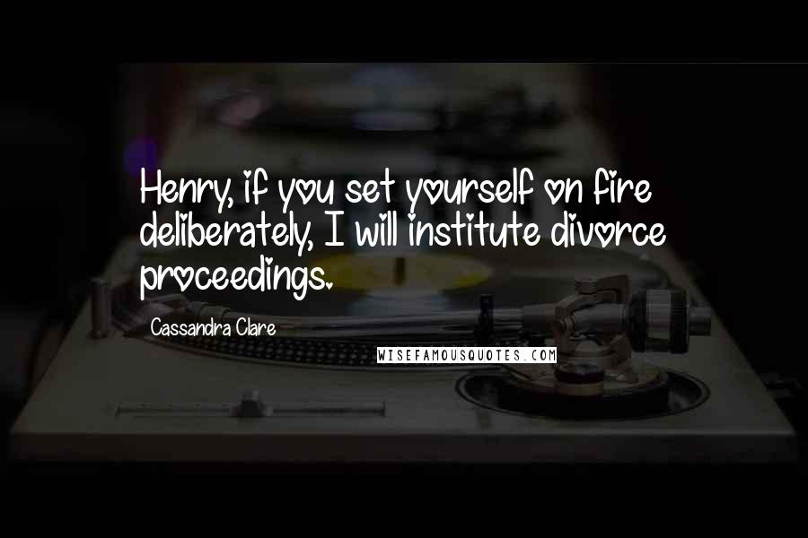 Cassandra Clare Quotes: Henry, if you set yourself on fire deliberately, I will institute divorce proceedings.