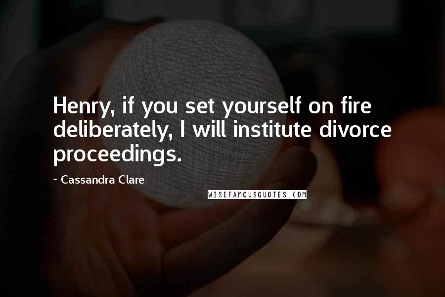 Cassandra Clare Quotes: Henry, if you set yourself on fire deliberately, I will institute divorce proceedings.