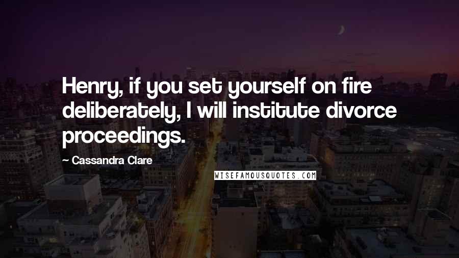 Cassandra Clare Quotes: Henry, if you set yourself on fire deliberately, I will institute divorce proceedings.