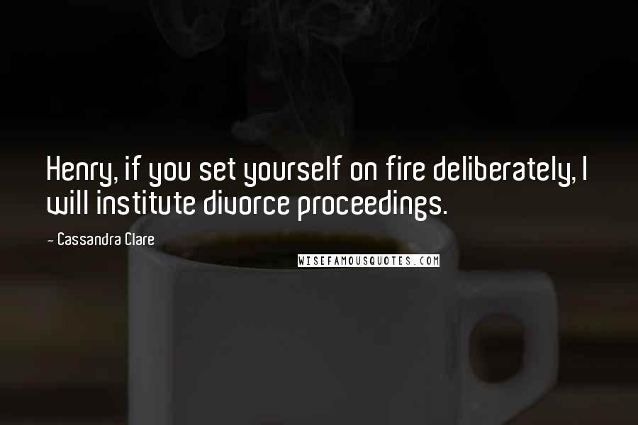 Cassandra Clare Quotes: Henry, if you set yourself on fire deliberately, I will institute divorce proceedings.