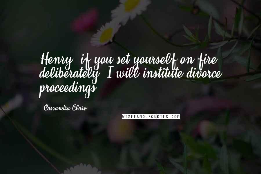 Cassandra Clare Quotes: Henry, if you set yourself on fire deliberately, I will institute divorce proceedings.