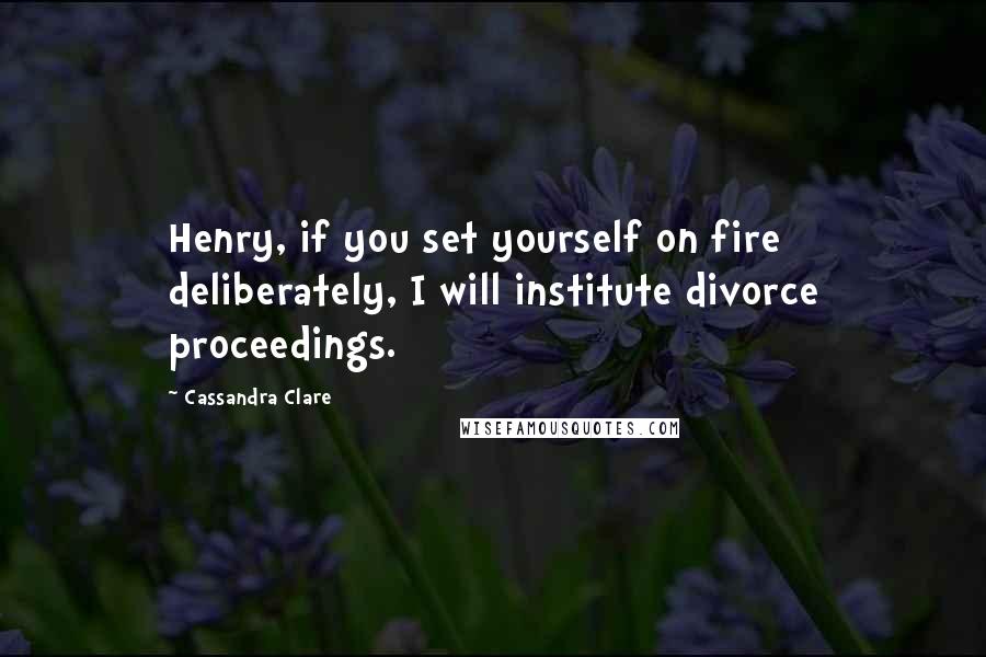 Cassandra Clare Quotes: Henry, if you set yourself on fire deliberately, I will institute divorce proceedings.