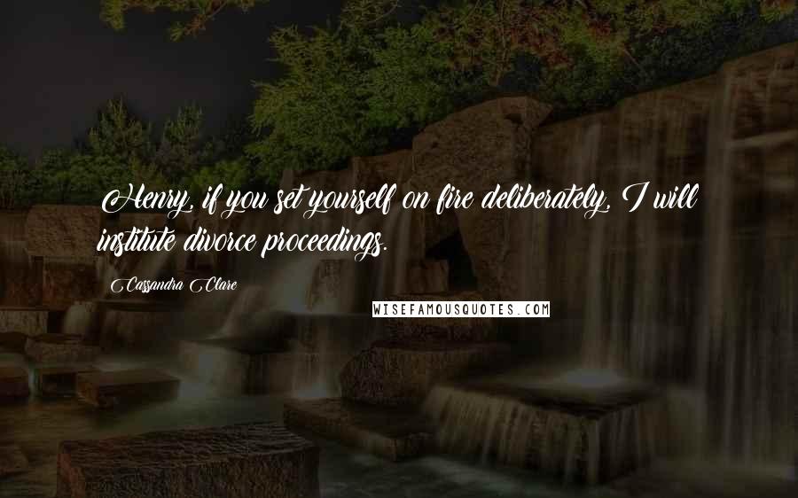 Cassandra Clare Quotes: Henry, if you set yourself on fire deliberately, I will institute divorce proceedings.