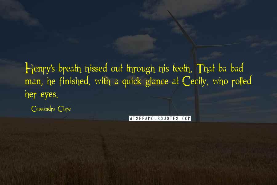 Cassandra Clare Quotes: Henry's breath hissed out through his teeth. That ba-bad man, he finished, with a quick glance at Cecily, who rolled her eyes.