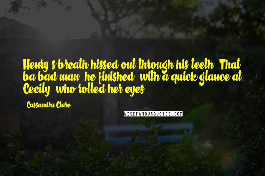 Cassandra Clare Quotes: Henry's breath hissed out through his teeth. That ba-bad man, he finished, with a quick glance at Cecily, who rolled her eyes.