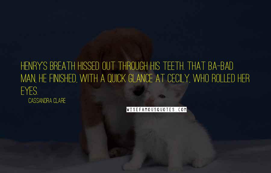 Cassandra Clare Quotes: Henry's breath hissed out through his teeth. That ba-bad man, he finished, with a quick glance at Cecily, who rolled her eyes.