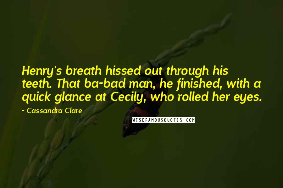 Cassandra Clare Quotes: Henry's breath hissed out through his teeth. That ba-bad man, he finished, with a quick glance at Cecily, who rolled her eyes.