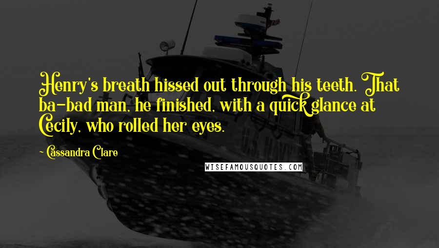 Cassandra Clare Quotes: Henry's breath hissed out through his teeth. That ba-bad man, he finished, with a quick glance at Cecily, who rolled her eyes.