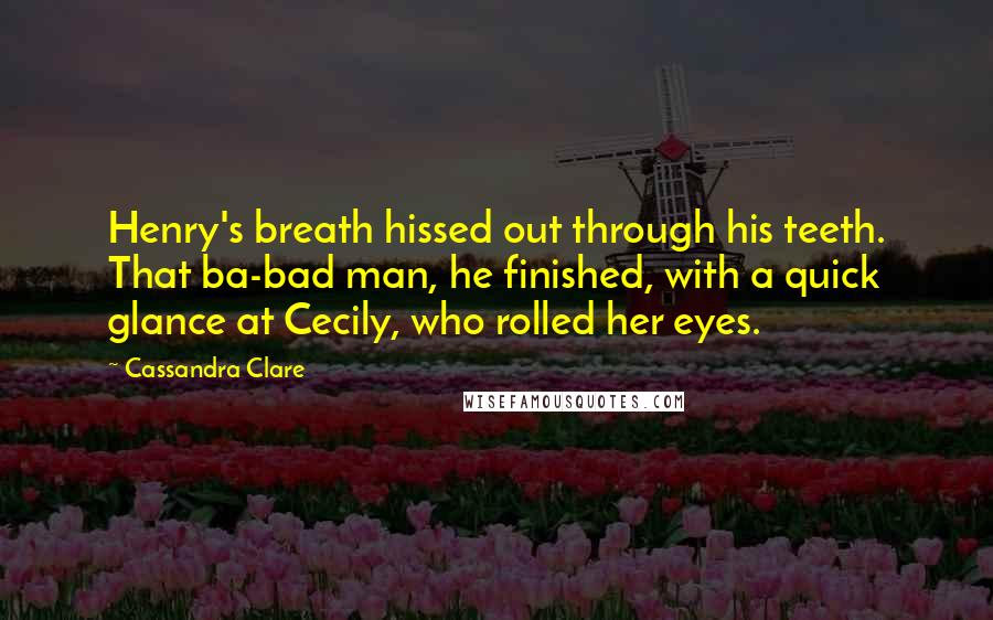 Cassandra Clare Quotes: Henry's breath hissed out through his teeth. That ba-bad man, he finished, with a quick glance at Cecily, who rolled her eyes.