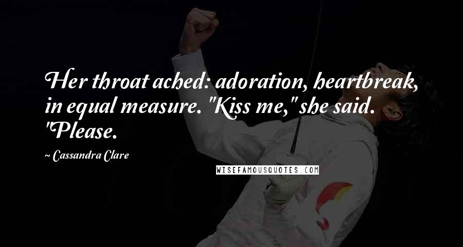 Cassandra Clare Quotes: Her throat ached: adoration, heartbreak, in equal measure. "Kiss me," she said. "Please.