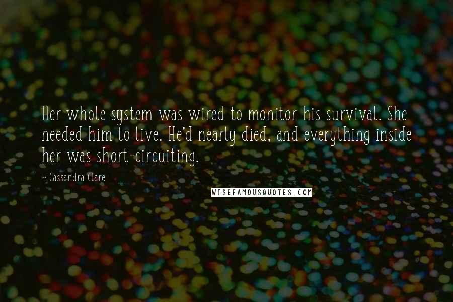 Cassandra Clare Quotes: Her whole system was wired to monitor his survival. She needed him to live. He'd nearly died, and everything inside her was short-circuiting.