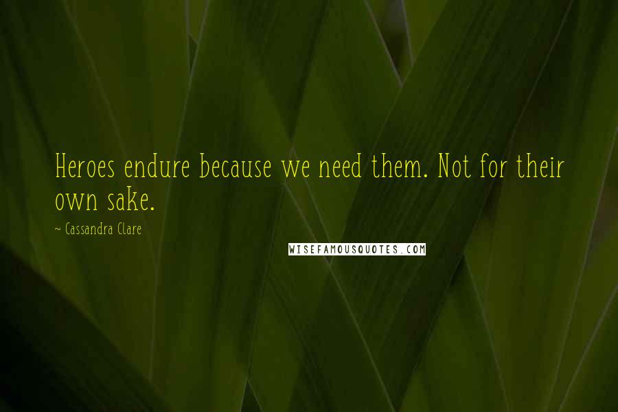 Cassandra Clare Quotes: Heroes endure because we need them. Not for their own sake.