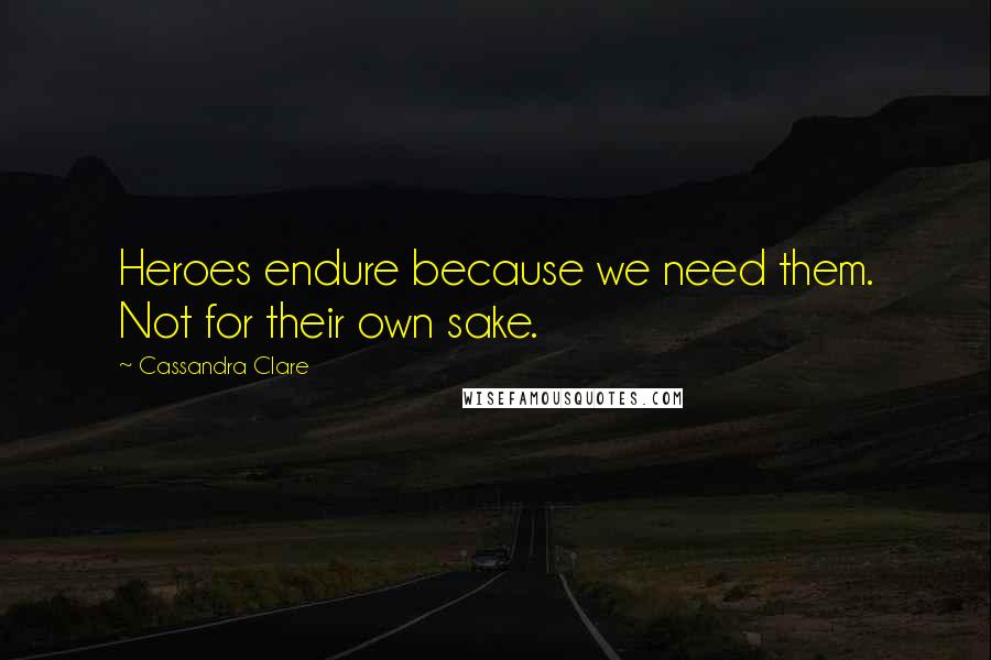 Cassandra Clare Quotes: Heroes endure because we need them. Not for their own sake.