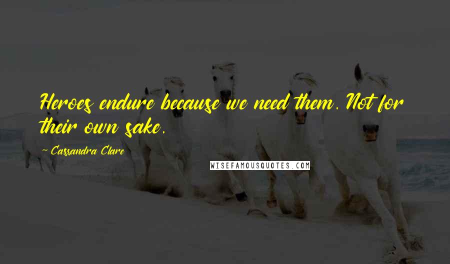 Cassandra Clare Quotes: Heroes endure because we need them. Not for their own sake.