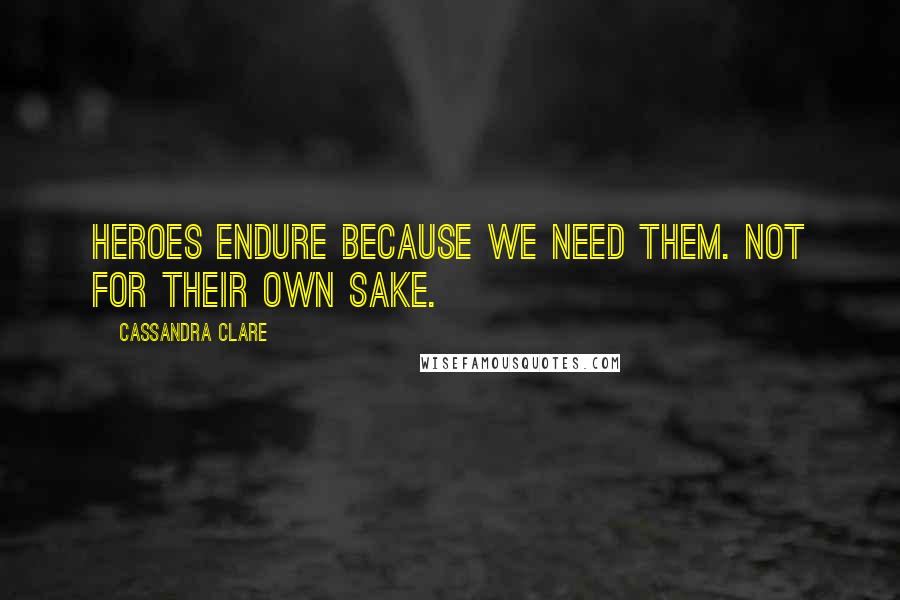 Cassandra Clare Quotes: Heroes endure because we need them. Not for their own sake.