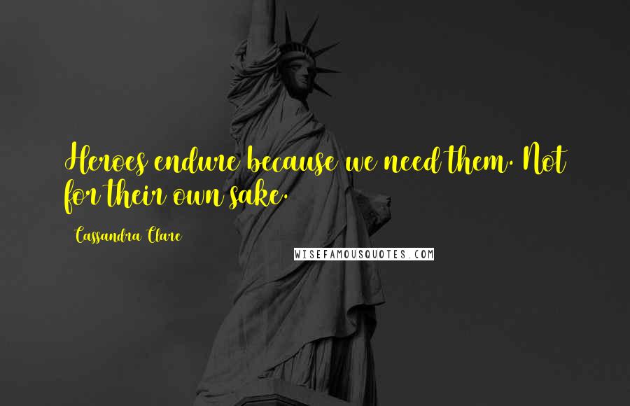 Cassandra Clare Quotes: Heroes endure because we need them. Not for their own sake.