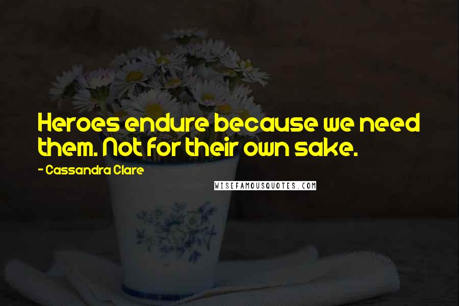 Cassandra Clare Quotes: Heroes endure because we need them. Not for their own sake.
