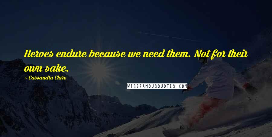Cassandra Clare Quotes: Heroes endure because we need them. Not for their own sake.