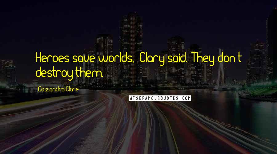 Cassandra Clare Quotes: Heroes save worlds," Clary said. "They don't destroy them.