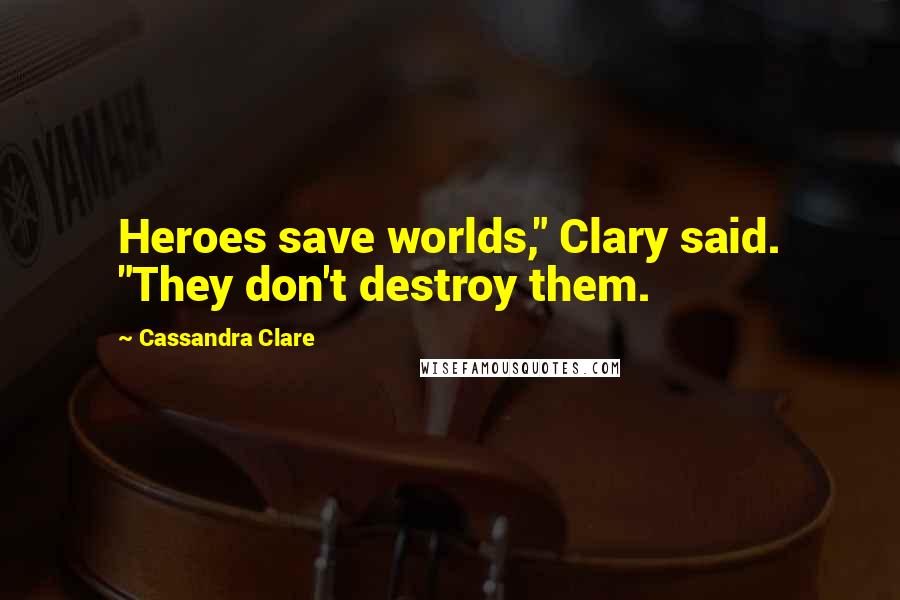 Cassandra Clare Quotes: Heroes save worlds," Clary said. "They don't destroy them.