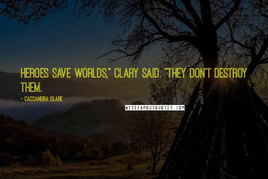 Cassandra Clare Quotes: Heroes save worlds," Clary said. "They don't destroy them.