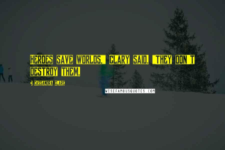 Cassandra Clare Quotes: Heroes save worlds," Clary said. "They don't destroy them.