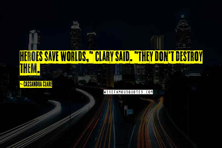 Cassandra Clare Quotes: Heroes save worlds," Clary said. "They don't destroy them.