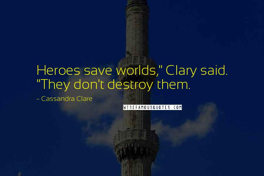 Cassandra Clare Quotes: Heroes save worlds," Clary said. "They don't destroy them.