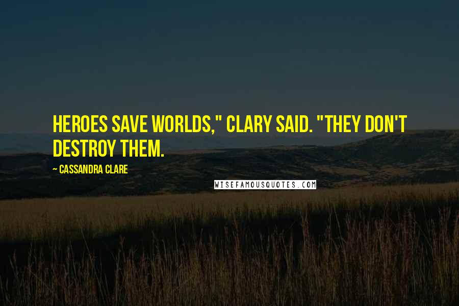 Cassandra Clare Quotes: Heroes save worlds," Clary said. "They don't destroy them.