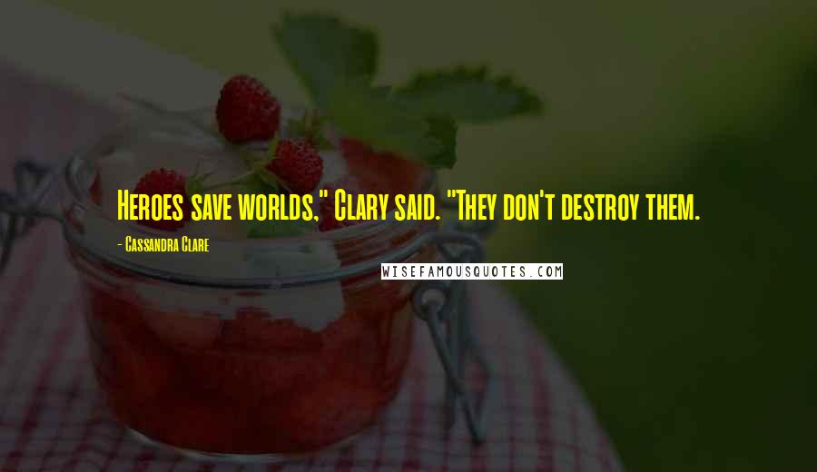 Cassandra Clare Quotes: Heroes save worlds," Clary said. "They don't destroy them.