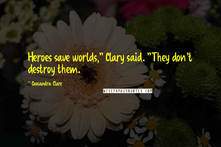 Cassandra Clare Quotes: Heroes save worlds," Clary said. "They don't destroy them.