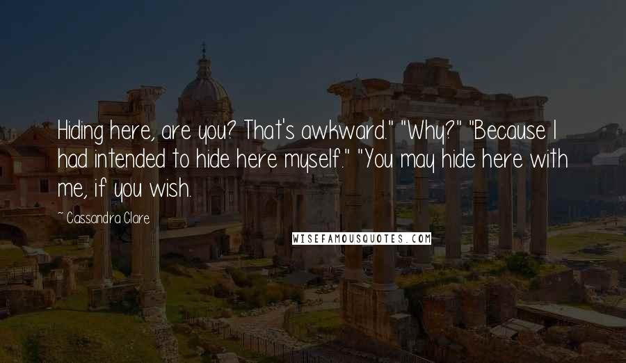 Cassandra Clare Quotes: Hiding here, are you? That's awkward." "Why?" "Because I had intended to hide here myself." "You may hide here with me, if you wish.