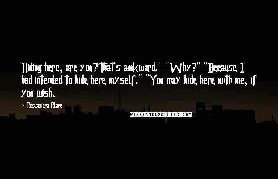 Cassandra Clare Quotes: Hiding here, are you? That's awkward." "Why?" "Because I had intended to hide here myself." "You may hide here with me, if you wish.