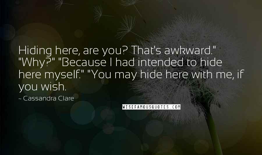 Cassandra Clare Quotes: Hiding here, are you? That's awkward." "Why?" "Because I had intended to hide here myself." "You may hide here with me, if you wish.