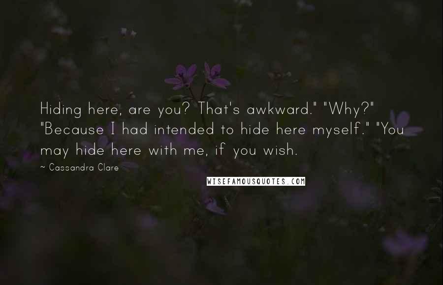 Cassandra Clare Quotes: Hiding here, are you? That's awkward." "Why?" "Because I had intended to hide here myself." "You may hide here with me, if you wish.
