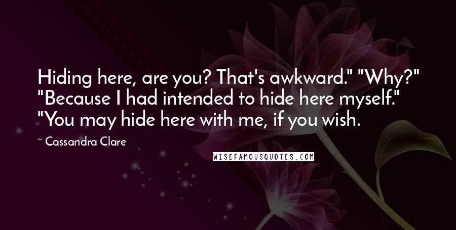 Cassandra Clare Quotes: Hiding here, are you? That's awkward." "Why?" "Because I had intended to hide here myself." "You may hide here with me, if you wish.