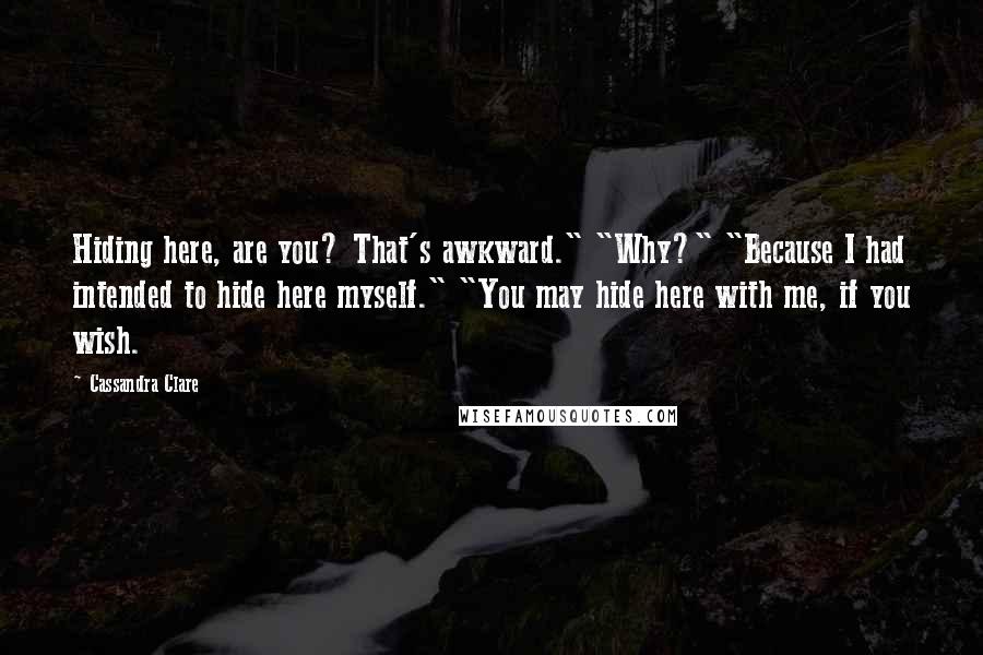 Cassandra Clare Quotes: Hiding here, are you? That's awkward." "Why?" "Because I had intended to hide here myself." "You may hide here with me, if you wish.