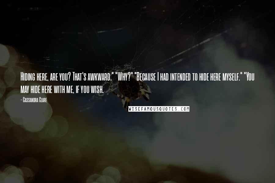 Cassandra Clare Quotes: Hiding here, are you? That's awkward." "Why?" "Because I had intended to hide here myself." "You may hide here with me, if you wish.