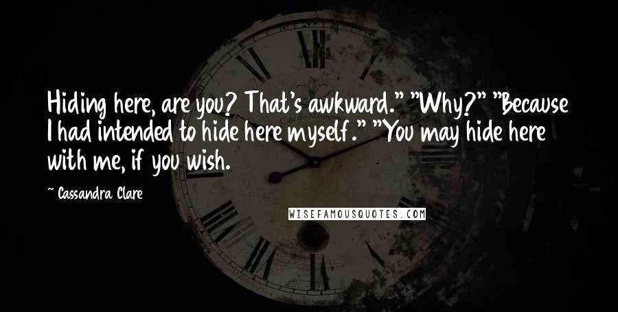 Cassandra Clare Quotes: Hiding here, are you? That's awkward." "Why?" "Because I had intended to hide here myself." "You may hide here with me, if you wish.