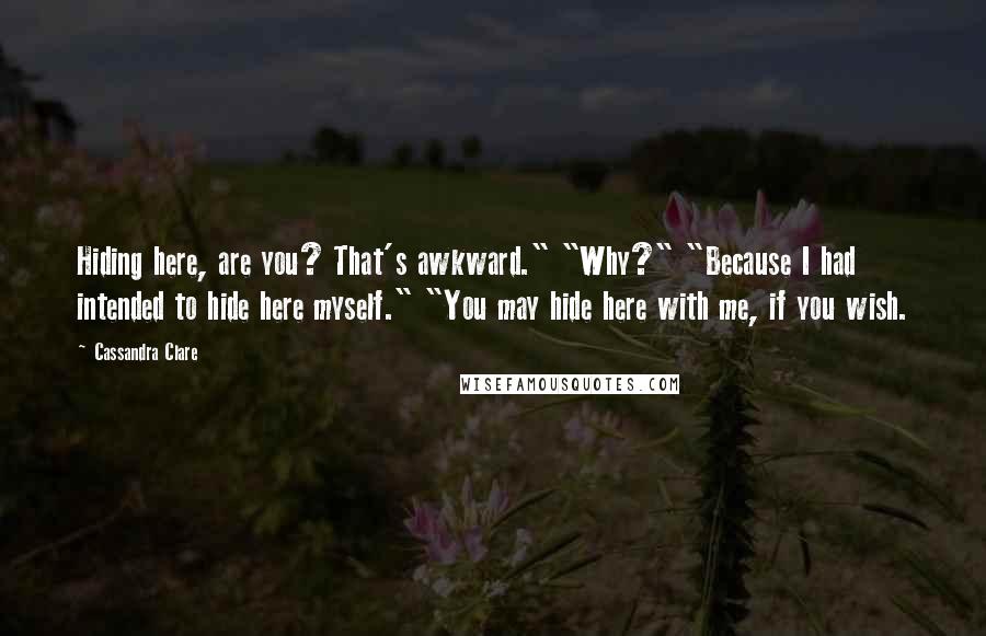 Cassandra Clare Quotes: Hiding here, are you? That's awkward." "Why?" "Because I had intended to hide here myself." "You may hide here with me, if you wish.