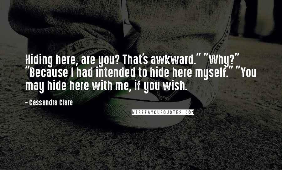 Cassandra Clare Quotes: Hiding here, are you? That's awkward." "Why?" "Because I had intended to hide here myself." "You may hide here with me, if you wish.