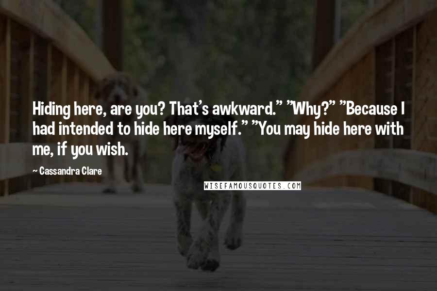 Cassandra Clare Quotes: Hiding here, are you? That's awkward." "Why?" "Because I had intended to hide here myself." "You may hide here with me, if you wish.