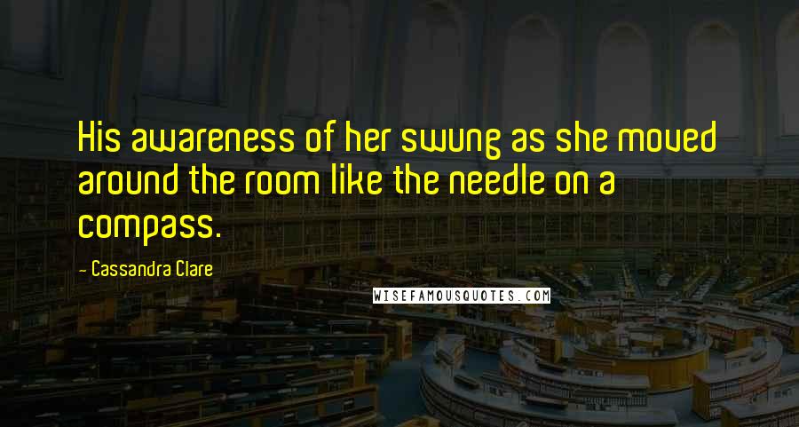 Cassandra Clare Quotes: His awareness of her swung as she moved around the room like the needle on a compass.
