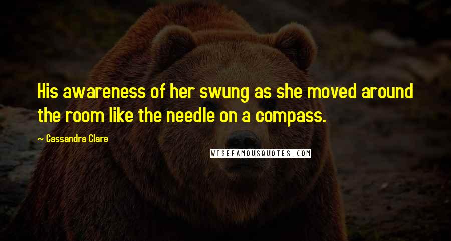 Cassandra Clare Quotes: His awareness of her swung as she moved around the room like the needle on a compass.