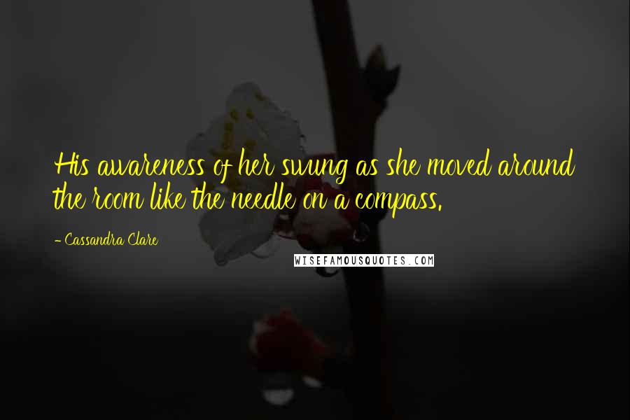 Cassandra Clare Quotes: His awareness of her swung as she moved around the room like the needle on a compass.