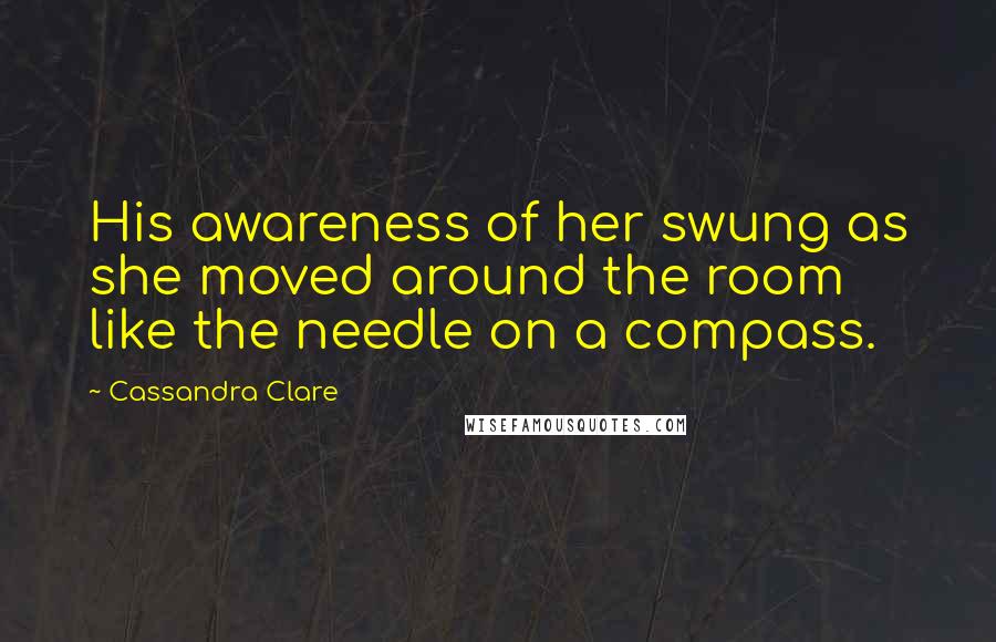 Cassandra Clare Quotes: His awareness of her swung as she moved around the room like the needle on a compass.