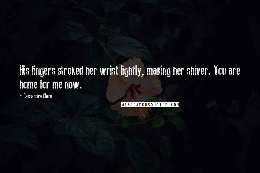 Cassandra Clare Quotes: His fingers stroked her wrist lightly, making her shiver. You are home for me now.