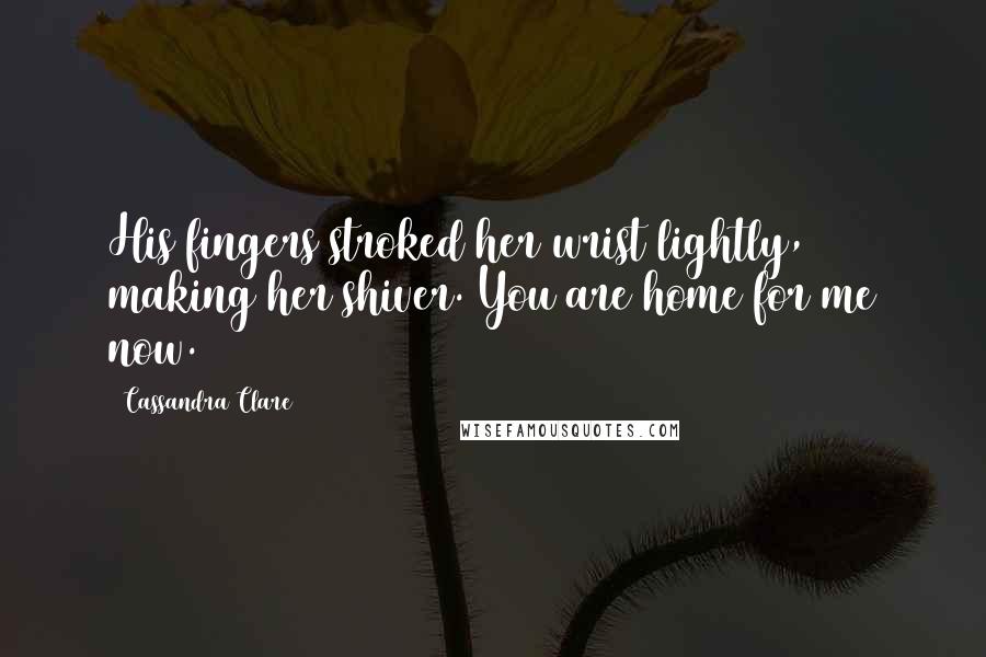 Cassandra Clare Quotes: His fingers stroked her wrist lightly, making her shiver. You are home for me now.